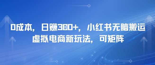 0成本，日入3张+，小红书无脑搬运，虚拟电商新玩法，可矩阵-网创百晓生