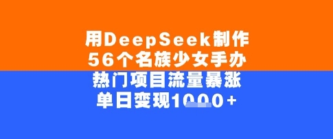 用DeepSeek制作56个名族少女手办，单日变现几张，热门项目流量暴涨-网创百晓生