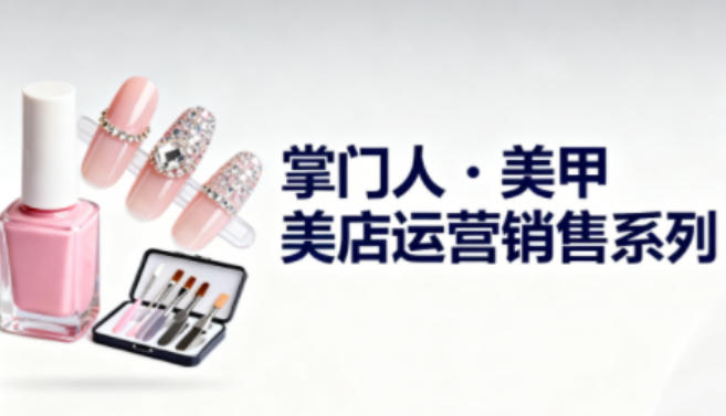 美甲店运营销售系列，助力美甲店老板及从业者提升运营、销售与管理能力-网创百晓生