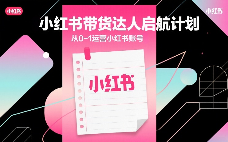 小红书带货达人启航计划，从0-1运营小红书账号-网创百晓生