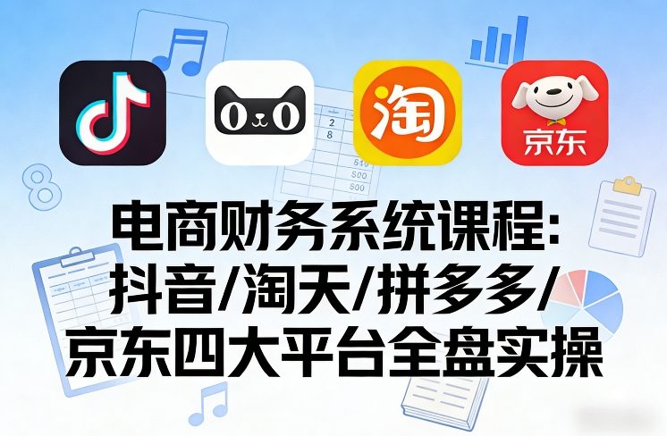 电商财务系统课程，覆盖抖音、淘天、拼多多、京东四大主流平台的全盘实操-网创百晓生