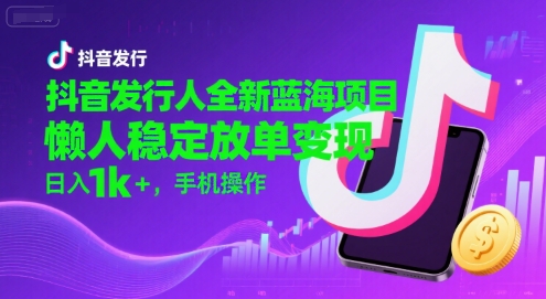 抖音发行人全新蓝海项目，懒人稳定放单变现,，日入1k+，手机操作【揭秘】-网创百晓生