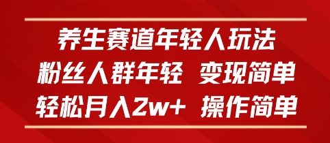 养生赛道年轻人玩法，粉丝人群年轻，变现简单，轻松月入2w+，操作简单-网创百晓生