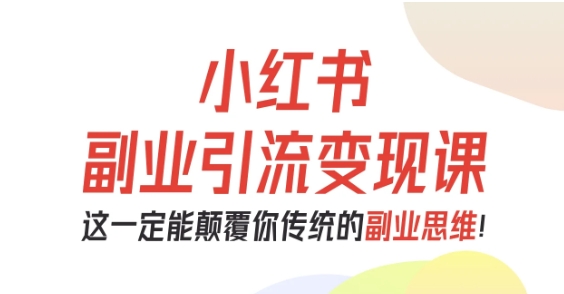 小红书副业引流变现课，从0-1跑通副业项目，这一定能颠覆你传统的副业思维-网创百晓生