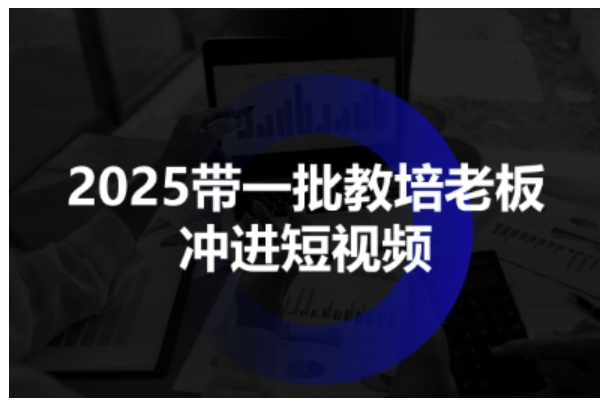 2025带一批教培老板冲进短视频，全方位助力教培人掌握短视频招生技能-网创百晓生