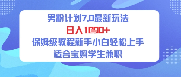 男粉计划7.0最新玩法，日入多张，保姆级教程新手小白轻松上手，适合宝妈学生兼职-网创百晓生