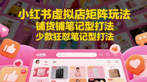 小红书虚拟店矩阵玩法，铺货铺笔记型打法，少款狂怼笔记型打法-网创百晓生