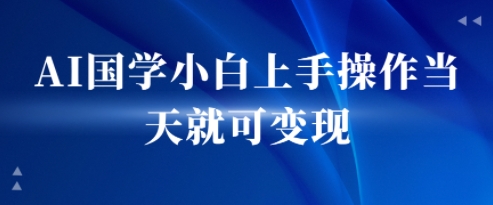 AI国学小白上手操作当天就可变现，轻松易上手-网创百晓生