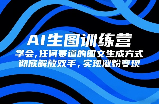 AI生图训练营，学会任何赛道的图文生成方式，彻底解放双手，实现涨粉变现-网创百晓生