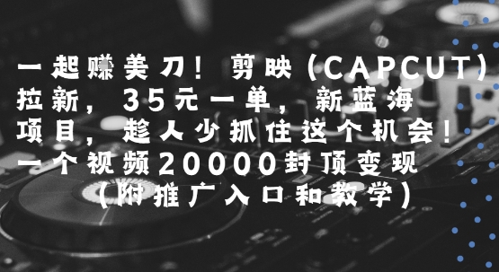 一起挣美刀!剪映(CAPCUT)拉新，35米一单，新蓝海项目，一个视频2w封顶变现(附推广入口和教学)-网创百晓生