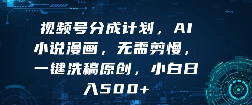 视频号分成计划，AI小说漫画，无需剪慢，一键洗稿原创，小白日入多张-网创百晓生