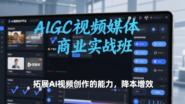 AIGC视频媒体商业实战班，拓展AI视频创作的能力，降本增效-网创百晓生