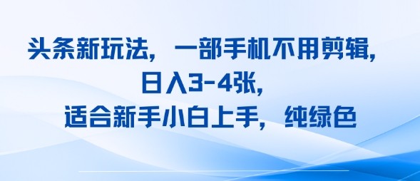 头条新玩法，一部手机不用剪辑，日入3-4张，适合新手小白上手，纯绿色-网创百晓生