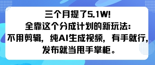 三个月提了5.1W！全靠这个分成计划的新玩法：不用剪辑，纯AI生成视频，有手就行，发布就当甩手掌柜。-网创百晓生