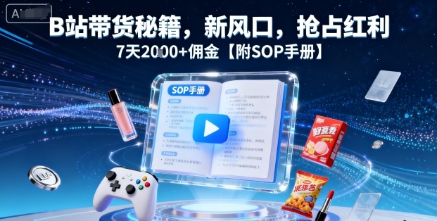 B站带货秘籍，新风口，抢占红利，7天2k+佣金【附SOP手册】-网创百晓生
