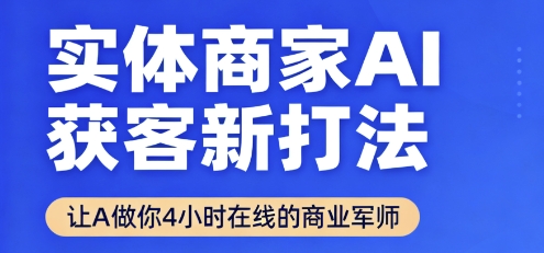 实体商家AI获客新打法【2025年9月】让AI做你24小时在线的商业军师，效率开挂，甩开盲目摸索-网创百晓生
