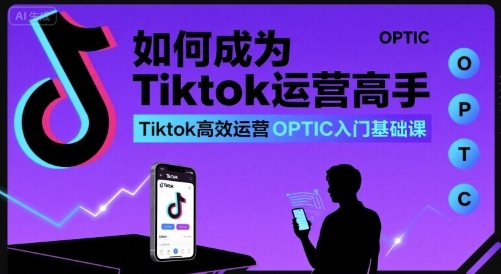 如何成为Tiktok运营高手，Tiktok高效运营OPTIC入门基础课-网创百晓生