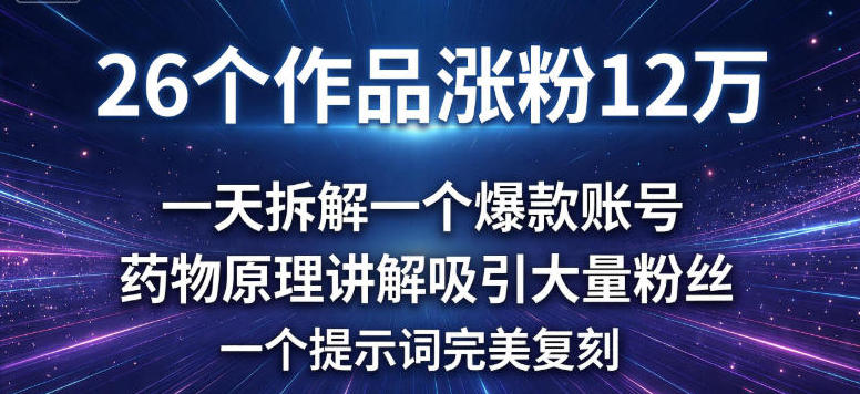 26个作品涨粉12w，一天拆解一个爆款账号，药物原理讲解吸引大量粉丝，一个提示词完美复刻-网创百晓生