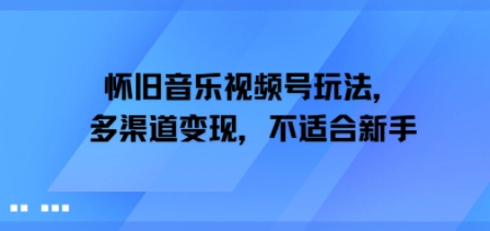 怀旧音乐视频号玩法，多渠道变现，不适合新手-网创百晓生