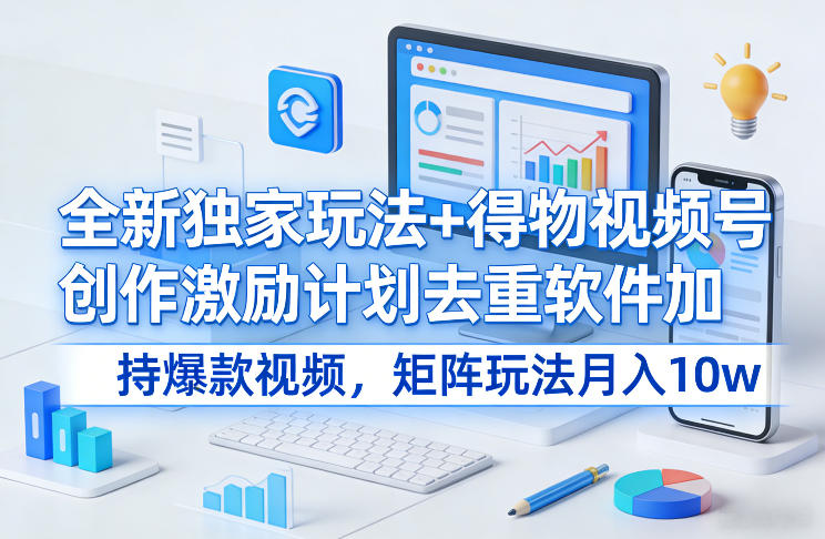 全新独家玩法+得物视频号创作激励计划去重软件加持爆款视频，矩阵玩法月入10w+【揭秘】-网创百晓生