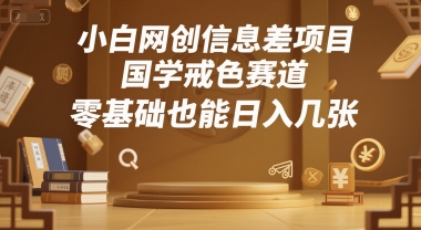 小白网创信息差项目，国学戒色赛道，零基础也能日入几张-网创百晓生