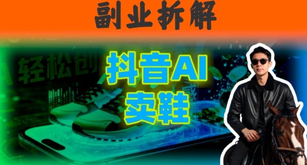 副业拆解：抖音AI卖鞋，不出镜不剪辑，他靠这个月入20个-网创百晓生