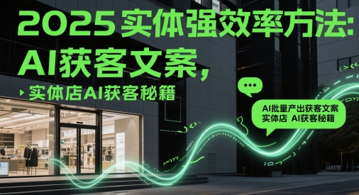 2025实体强效率方法：AI批量产出获客文案，实体店AI获客秘籍-网创百晓生
