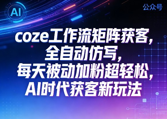 公众号coze工作流矩阵获客，全自动仿写，每天被动加粉超轻松，AI时代获客新玩法-网创百晓生