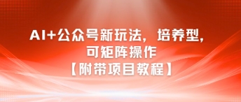 AI+公众号新玩法之培养型，可矩阵操作【附带项目教程】-网创百晓生