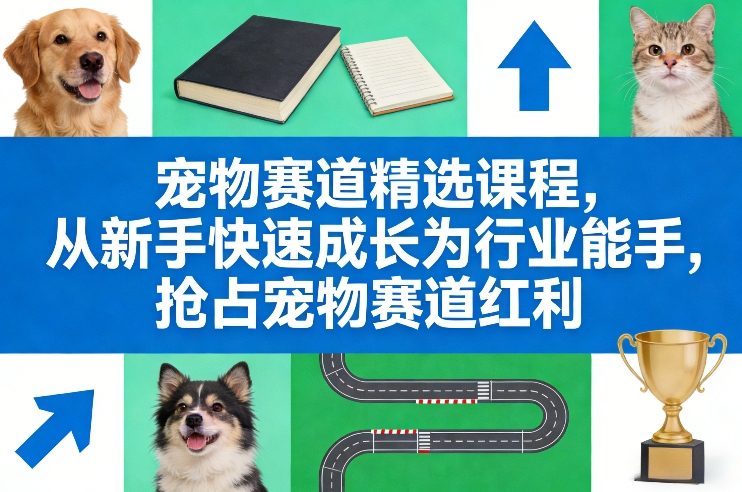 宠物赛道精选课程，从新手快速成长为行业能手，抢占宠物赛道红利-网创百晓生