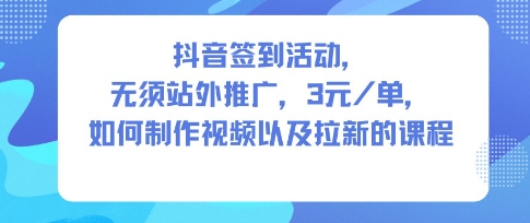 抖音签到活动，无须站外推广，每单3米，如何制作视频以及拉新的课程-网创百晓生