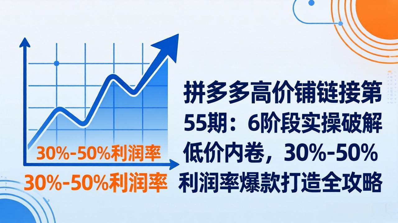 拼多多高价铺链接第55期：6阶段实操破解低价内卷，30%-50%利润率爆款打造全攻略-网创百晓生