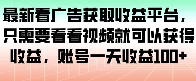 最新看广告获取收益平台，只需要看看视频就可以获得收益，账号一天收益100+-网创百晓生