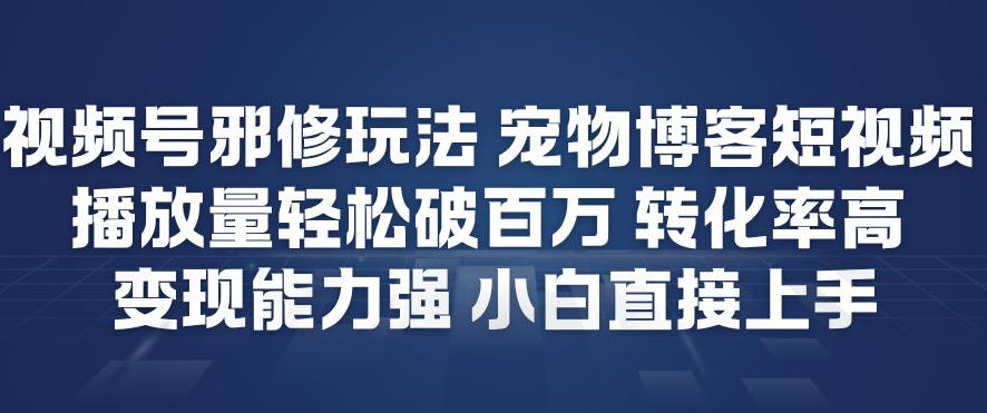 视频号邪修玩法宠物博客短视频，播放量轻松破百万，转化率高，变现能力强，小白直接上手-网创百晓生
