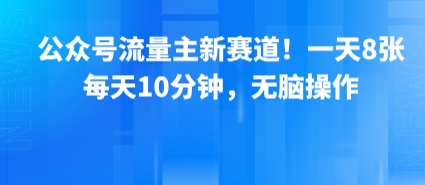 公众号流量主新赛道！一天8张，每天10分钟，无脑操作-网创百晓生