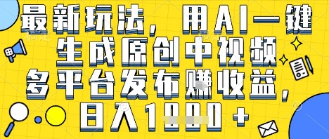 最新玩法，用AI一键生成原创中视频多平台发布挣收益，抖音快手视频号都可以，日入1k+【揭秘】-网创百晓生