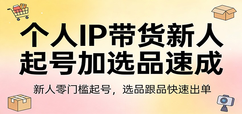 个人IP带货新人起号加选品速成：新人零门槛起号，选品跟品快速出单-网创百晓生