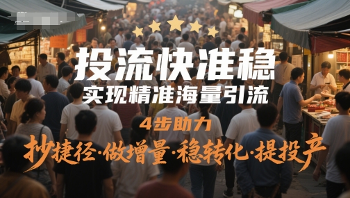 投流快准稳，实现精准海量引流，4步助力，抄捷径·做增量·稳转化·提投产-网创百晓生