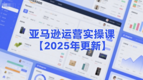 亚马逊运营实操课【2025年更新】主要内容包括亚马逊选品策略解析，选品重点方法、新品口诀必学等-网创百晓生