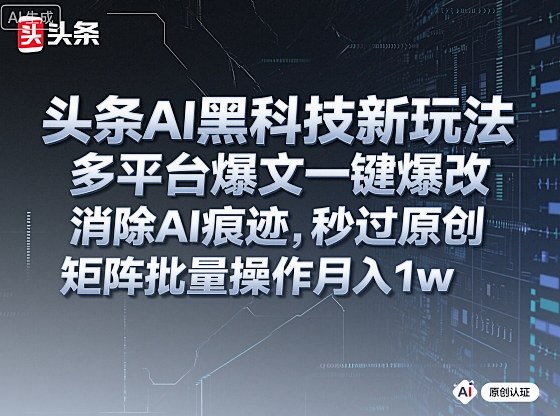 头条AI黑科技新玩法，多平台爆文一键爆改，消除AI痕迹，秒过原创，矩阵批量操作月入1w+【揭秘】-网创百晓生