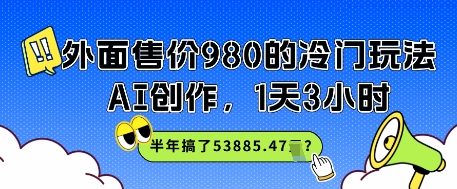外面售价980的冷门玩法，AI创作，1天3小时，半年搞了53885.47？-网创百晓生