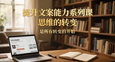 提升文案能力系列课，思维的转变，是所有转变的开始-网创百晓生