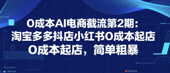 0成本AI电商截流第2期：淘宝多多抖店小红书0成本起店，简单粗暴-网创百晓生