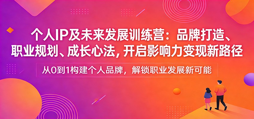 个人IP及未来发展训练营：品牌打造、职业规划、成长心法，开启影响力变现新路径-网创百晓生