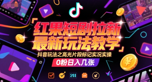 红果短剧拉新最新玩法教学，抖音玩法之高光片段标记实况实操，0粉日入几张-网创百晓生