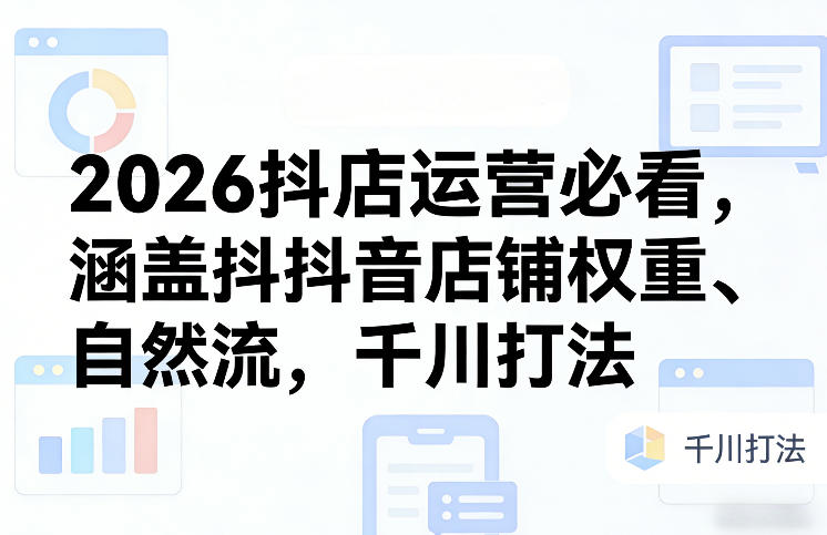 2026抖店运营必看，涵盖抖音店铺权重、自然流，千川打法-网创百晓生