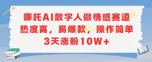 哪吒AI数字人做情感赛道热度高，易爆款，操作简单3天涨粉10W+-网创百晓生