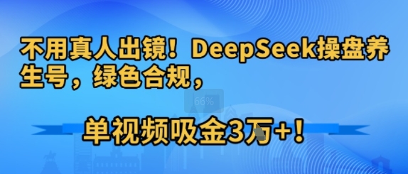 不用真人出镜！DeepSeek操盘养生号，绿色合规，单视频吸金3W+!-网创百晓生
