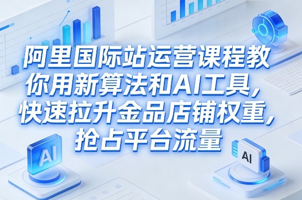 阿里国际站运营课程，教你用新算法和AI工具，快速拉升金品店铺权重，抢占平台流量（更新2026）-网创百晓生