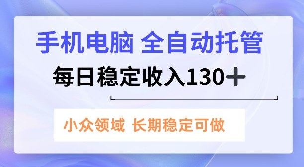 手机电脑，全自动托管，每日稳定收入130+，小众领域内容长期可做【揭秘】-网创百晓生